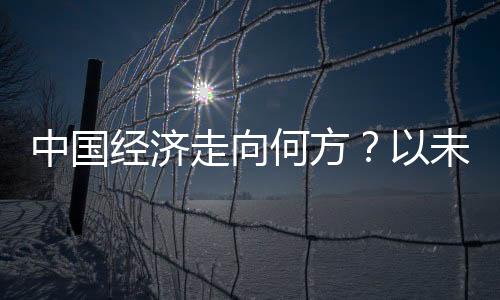 中國經濟走向何方？以未來視角洞悉2025年中國經濟發(fā)展藍圖