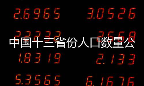 中國(guó)十三省份人口數(shù)量公布，觀察人口變遷的一二三四五
