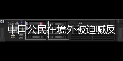 中國公民在境外被迫喊反動口號背后的深層問題探究