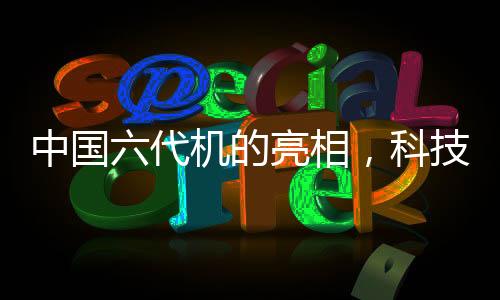 中國六代機的亮相，科技強國的航空新篇章
