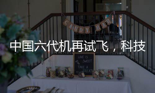 中國六代機(jī)再試飛，科技巨輪引領(lǐng)航空新紀(jì)元