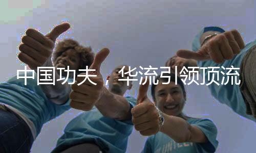 中國(guó)功夫，華流引領(lǐng)頂流時(shí)代