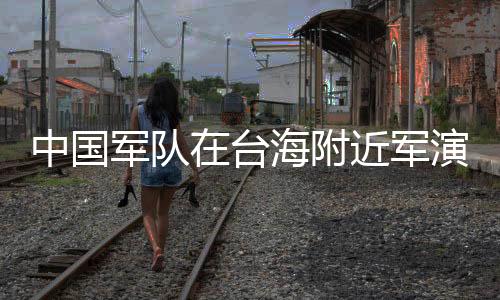 中國軍隊在臺海附近軍演，外交部回應(yīng)