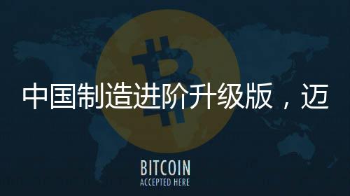 中國制造進階升級版，邁向全球制造業(yè)強國的新征程