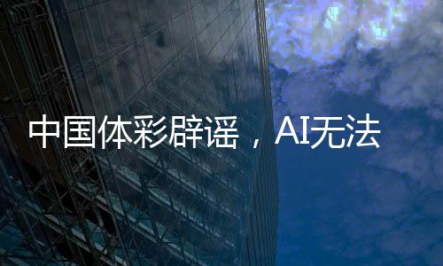 中國(guó)體彩辟謠，AI無法預(yù)測(cè)中獎(jiǎng)號(hào)碼