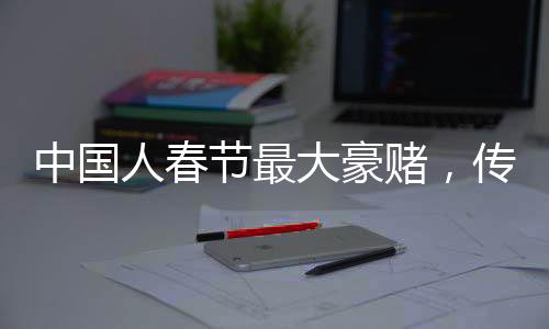 中國(guó)人春節(jié)最大豪賭，傳統(tǒng)與現(xiàn)代的交融盛宴
