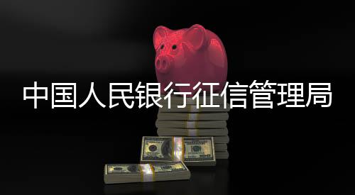 中國人民銀行征信管理局：推動證券、保險領(lǐng)域金融信用信息歸集共享