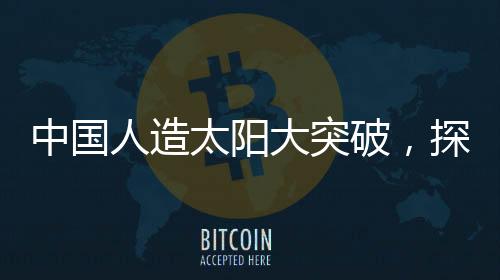 中國人造太陽大突破，探索未來能源的無盡可能