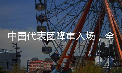 中國代表團(tuán)隆重入場(chǎng)，全場(chǎng)齊聲高唱歌唱祖國
