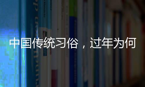 中國傳統(tǒng)習(xí)俗，過年為何要走親戚？
