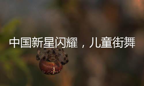 中國新星閃耀，兒童街舞舞者在重大比賽中戰(zhàn)勝國際頂級高手