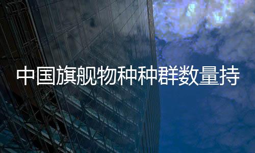 中國(guó)旗艦物種種群數(shù)量持續(xù)增長(zhǎng)