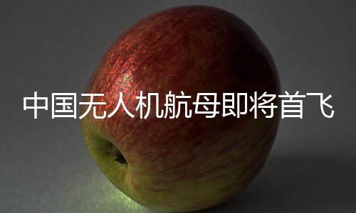 中國無人機(jī)航母即將首飛，性能與影響分析