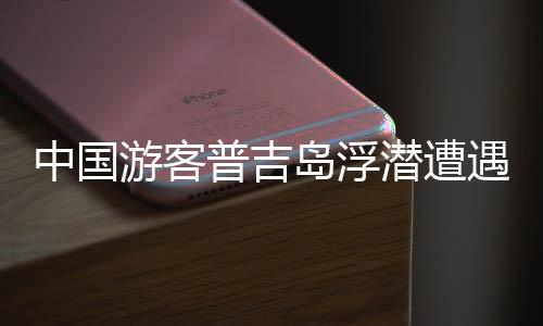 中國游客普吉島浮潛遭遇不幸，腦死亡離世
