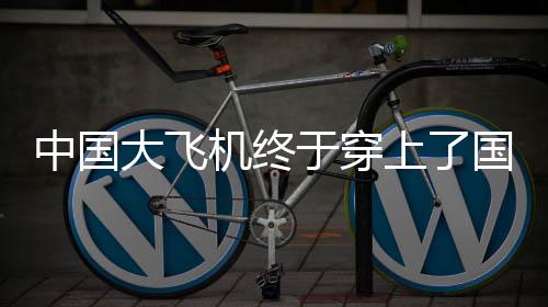 中國大飛機終于穿上了國產(chǎn)鞋，航空工業(yè)邁入新時代