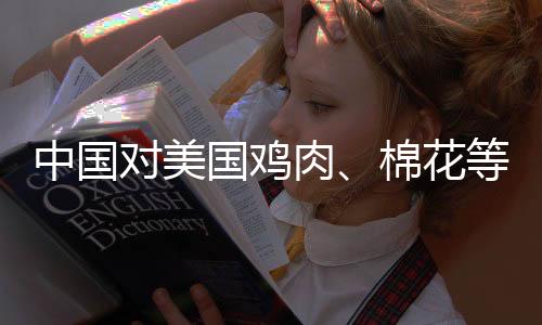 中國(guó)對(duì)美國(guó)雞肉、棉花等加征15%關(guān)稅，全球貿(mào)易格局面臨新挑戰(zhàn)