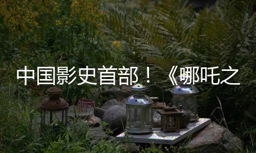 中國(guó)影史首部！《哪吒之魔童鬧?！菲狈科?00億