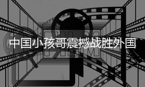 中國(guó)小孩哥震撼戰(zhàn)勝外國(guó)大神級(jí)街舞舞者，一次不可思議的勝利之旅