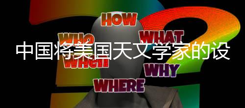 中國將美國天文學(xué)家的設(shè)想變?yōu)楝F(xiàn)實(shí)，跨越星際的輝煌成就