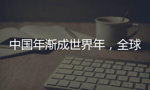 中國年漸成世界年，全球共慶春節(jié)的文化交融