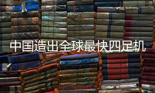 中國造出全球最快四足機器人，創(chuàng)新科技引領未來