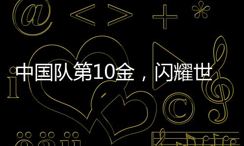 中國隊(duì)第10金，閃耀世界賽場的光芒