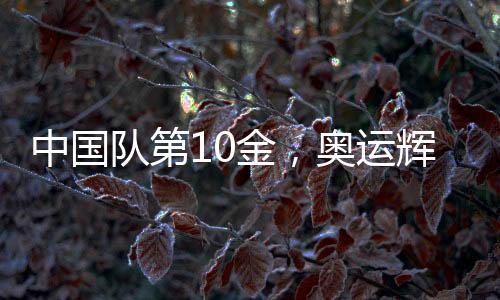 中國隊(duì)第10金，奧運(yùn)輝煌再現(xiàn)