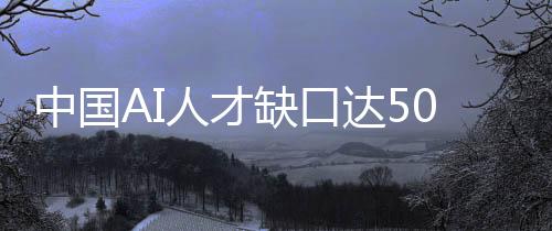 中國(guó)AI人才缺口達(dá)500萬(wàn)人！人工智能專業(yè)在校生僅4萬(wàn)人