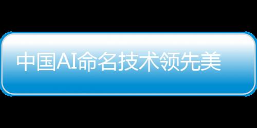 中國AI命名技術(shù)領(lǐng)先美國，優(yōu)勢明顯