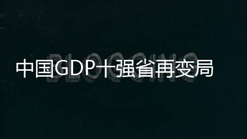 中國GDP十強省再變局，一窺各省市經(jīng)濟發(fā)展新動向