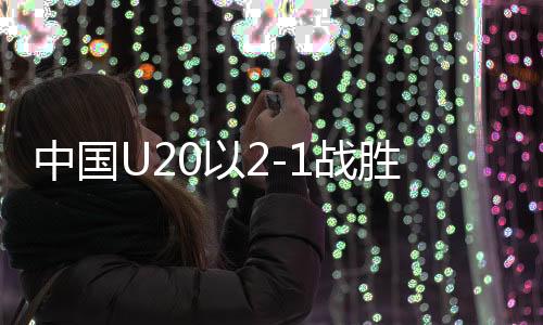 中國U20以2-1戰(zhàn)勝卡塔爾，取得U20亞洲杯開門紅——中國足球新篇章開啟