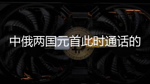 中俄兩國元首此時通話的深意，構(gòu)建新時代全面戰(zhàn)略協(xié)作伙伴關(guān)系的新里程碑