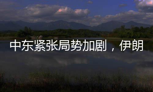 中東緊張局勢加劇，伊朗密切關(guān)注