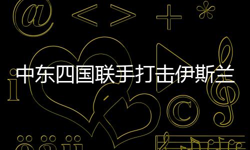 中東四國聯(lián)手打擊伊斯蘭國，共同應(yīng)對恐怖主義威脅的新篇章