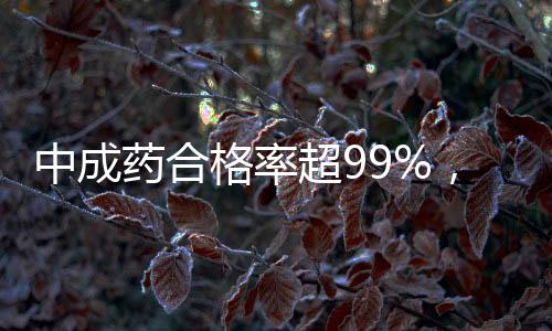 中成藥合格率超99%，彰顯中國制藥質(zhì)量標(biāo)桿