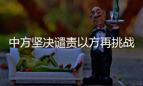 中方堅(jiān)決譴責(zé)以方再挑戰(zhàn)火行為，警示與挑戰(zhàn)并存之際的國際警示聲