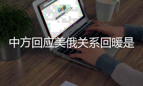 中方回應美俄關系回暖是否影響中俄合作