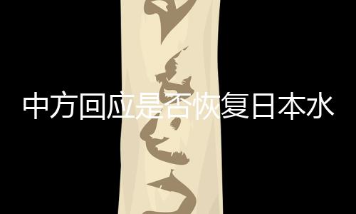 中方回應(yīng)是否恢復(fù)日本水產(chǎn)品進(jìn)口，立場明確，合作開放的態(tài)度不變
