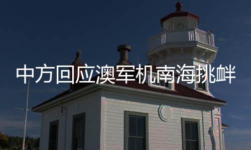中方回應(yīng)澳軍機南海挑釁，堅定維護領(lǐng)土主權(quán)與和平穩(wěn)定