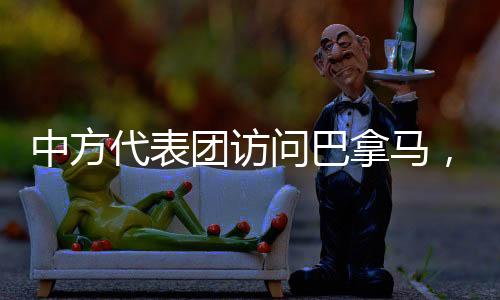 中方代表團(tuán)訪問(wèn)巴拿馬，深化合作與友誼的重大舉措