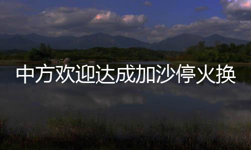 中方歡迎達(dá)成加沙停火換俘協(xié)議，開啟和平新篇章