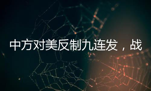 中方對(duì)美反制九連發(fā)，戰(zhàn)略調(diào)整下的新篇章