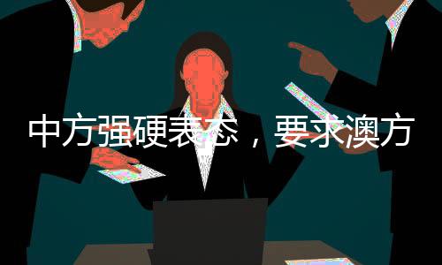 中方強(qiáng)硬表態(tài)，要求澳方停止侵權(quán)挑釁——外交部發(fā)出嚴(yán)厲警告