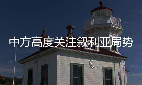 中方高度關(guān)注敘利亞局勢，呼吁各方維護地區(qū)和平穩(wěn)定