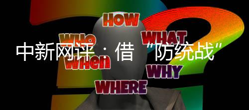 中新網(wǎng)評：借“防統(tǒng)戰(zhàn)”行“臺獨(dú)”之實(shí)，民進(jìn)黨的封殺令有多荒謬？