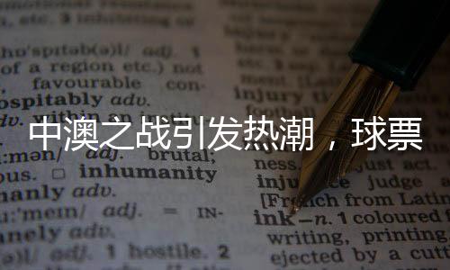 中澳之戰(zhàn)引發(fā)熱潮，球票價格炒至近萬元——球迷熱情空前高漲