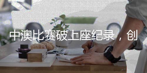 中澳比賽破上座紀錄，創(chuàng)紀錄之夜，熱情空前高漲