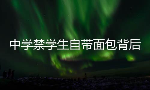 中學禁學生自帶面包背后的教育深思，管理行為與個體差異的矛盾（節(jié)選）