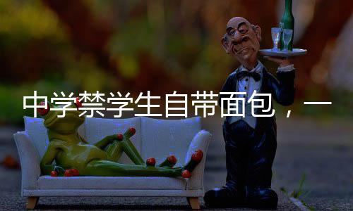 中學(xué)禁學(xué)生自帶面包，一場(chǎng)關(guān)于食品管理和學(xué)生權(quán)益的探討