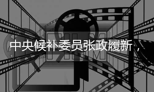 中央候補委員張政履新，曾主持春晚的耀眼歷程